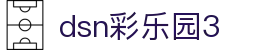 dsn彩乐园3 - 彩乐园官网 - 安全娱乐导航